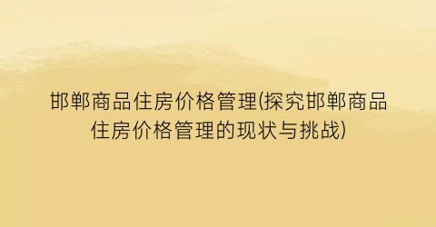 邯郸商品住房价格管理(探究邯郸商品住房价格管理的现状与挑战)