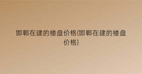 邯郸在建的楼盘价格(邯郸在建的楼盘价格)