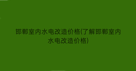 邯郸室内水电改造价格(了解邯郸室内水电改造价格)