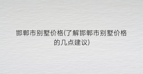 邯郸市别墅价格(了解邯郸市别墅价格的几点建议)