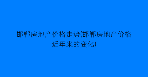 邯郸房地产价格走势(邯郸房地产价格近年来的变化)