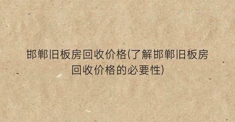 “邯郸旧板房回收价格(了解邯郸旧板房回收价格的必要性)