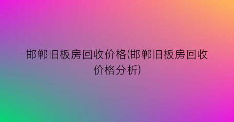 邯郸旧板房回收价格(邯郸旧板房回收价格分析)