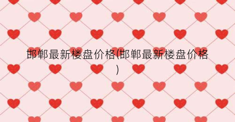 邯郸最新楼盘价格(邯郸最新楼盘价格)