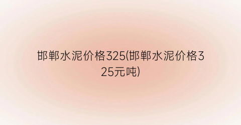 “邯郸水泥价格325(邯郸水泥价格325元吨)