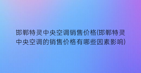 邯郸特灵中央空调销售价格(邯郸特灵中央空调的销售价格有哪些因素影响)