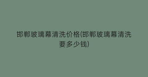 邯郸玻璃幕清洗价格(邯郸玻璃幕清洗要多少钱)
