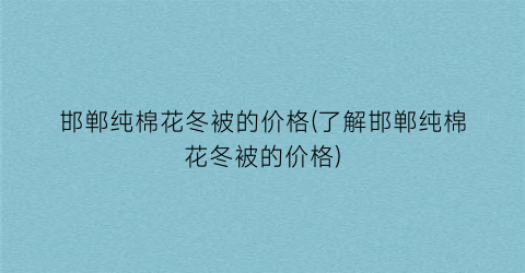 邯郸纯棉花冬被的价格(了解邯郸纯棉花冬被的价格)