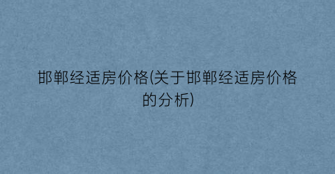 邯郸经适房价格(关于邯郸经适房价格的分析)