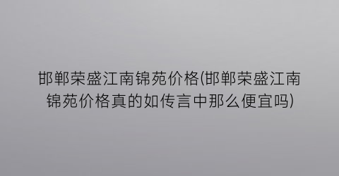 “邯郸荣盛江南锦苑价格(邯郸荣盛江南锦苑价格真的如传言中那么便宜吗)