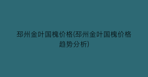 邳州金叶国槐价格(邳州金叶国槐价格趋势分析)