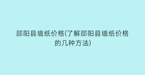 “邵阳县墙纸价格(了解邵阳县墙纸价格的几种方法)