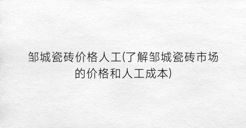 邹城瓷砖价格人工(了解邹城瓷砖市场的价格和人工成本)