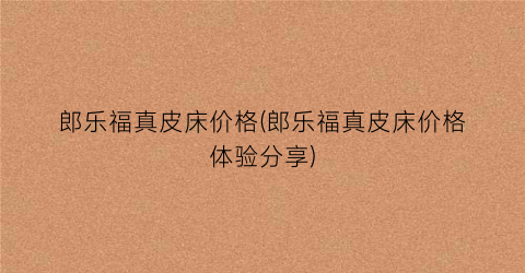 郎乐福真皮床价格(郎乐福真皮床价格体验分享)