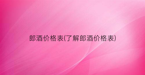 郎酒价格表(了解郎酒价格表)