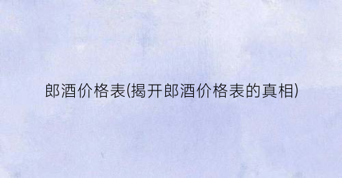 郎酒价格表(揭开郎酒价格表的真相)