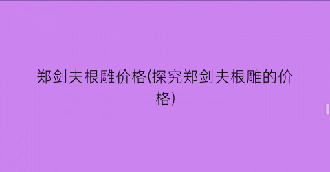 郑剑夫根雕价格(探究郑剑夫根雕的价格)