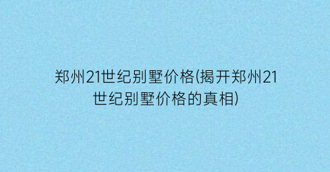 郑州21世纪别墅价格(揭开郑州21世纪别墅价格的真相)