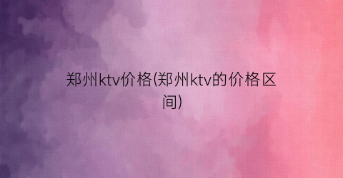 郑州ktv价格(郑州ktv的价格区间)