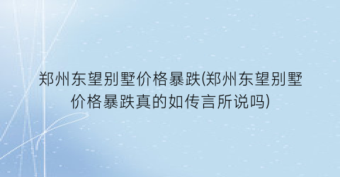 郑州东望别墅价格暴跌(郑州东望别墅价格暴跌真的如传言所说吗)
