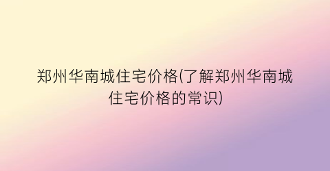 郑州华南城住宅价格(了解郑州华南城住宅价格的常识)