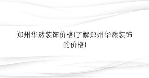 郑州华然装饰价格(了解郑州华然装饰的价格)