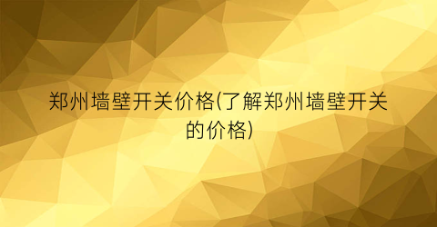 郑州墙壁开关价格(了解郑州墙壁开关的价格)