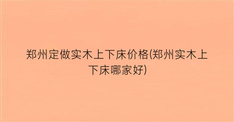 郑州定做实木上下床价格(郑州实木上下床哪家好)