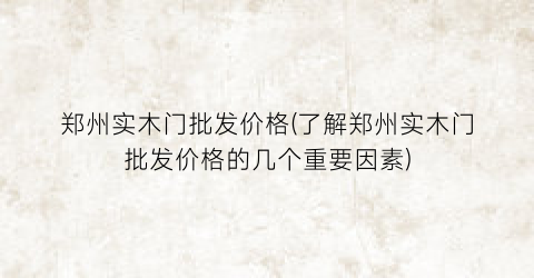 郑州实木门批发价格(了解郑州实木门批发价格的几个重要因素)