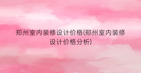 “郑州室内装修设计价格(郑州室内装修设计价格分析)