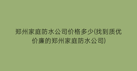 郑州家庭防水公司价格多少(找到质优价廉的郑州家庭防水公司)