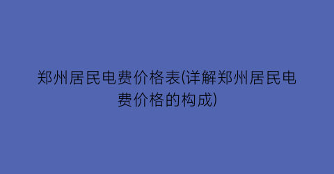 郑州居民电费价格表(详解郑州居民电费价格的构成)