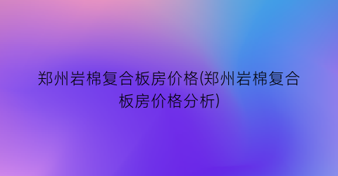 “郑州岩棉复合板房价格(郑州岩棉复合板房价格分析)