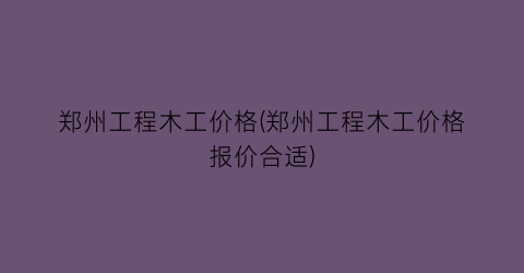 郑州工程木工价格(郑州工程木工价格报价合适)
