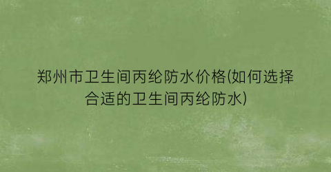 “郑州市卫生间丙纶防水价格(如何选择合适的卫生间丙纶防水)