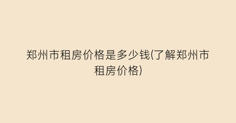 郑州市租房价格是多少钱(了解郑州市租房价格)