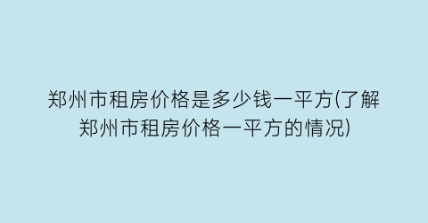 “郑州市租房价格是多少钱一平方(了解郑州市租房价格一平方的情况)