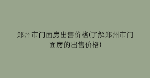 郑州市门面房出售价格(了解郑州市门面房的出售价格)