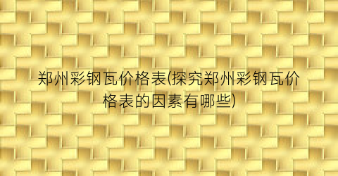 郑州彩钢瓦价格表(探究郑州彩钢瓦价格表的因素有哪些)