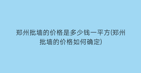 “郑州批墙的价格是多少钱一平方(郑州批墙的价格如何确定)