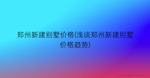 郑州新建别墅价格(浅谈郑州新建别墅价格趋势)