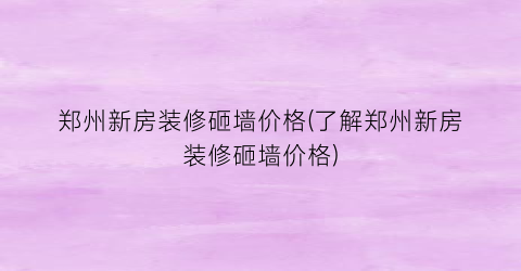 郑州新房装修砸墙价格(了解郑州新房装修砸墙价格)