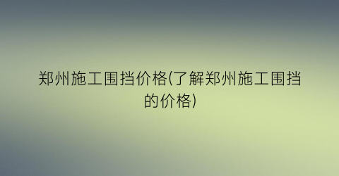 郑州施工围挡价格(了解郑州施工围挡的价格)