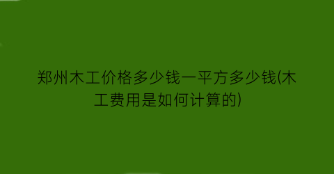 郑州木工价格多少钱一平方多少钱(木工费用是如何计算的)