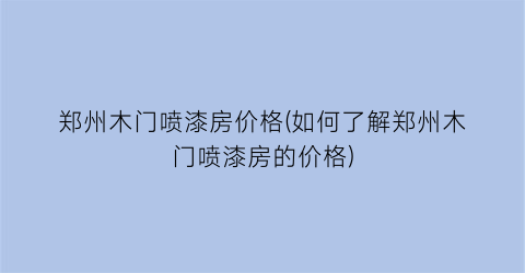 “郑州木门喷漆房价格(如何了解郑州木门喷漆房的价格)