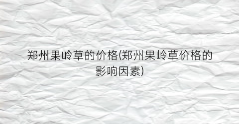 郑州果岭草的价格(郑州果岭草价格的影响因素)