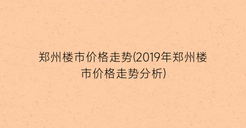 郑州楼市价格走势(2019年郑州楼市价格走势分析)