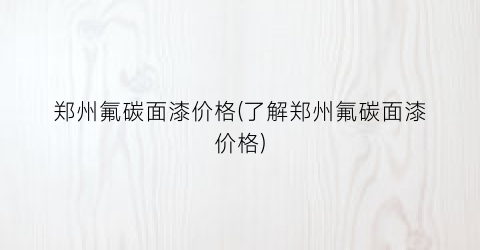 郑州氟碳面漆价格(了解郑州氟碳面漆价格)