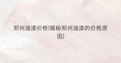 郑州油漆价格(揭秘郑州油漆的价格原因)