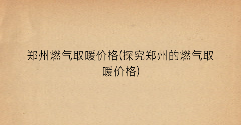 郑州燃气取暖价格(探究郑州的燃气取暖价格)